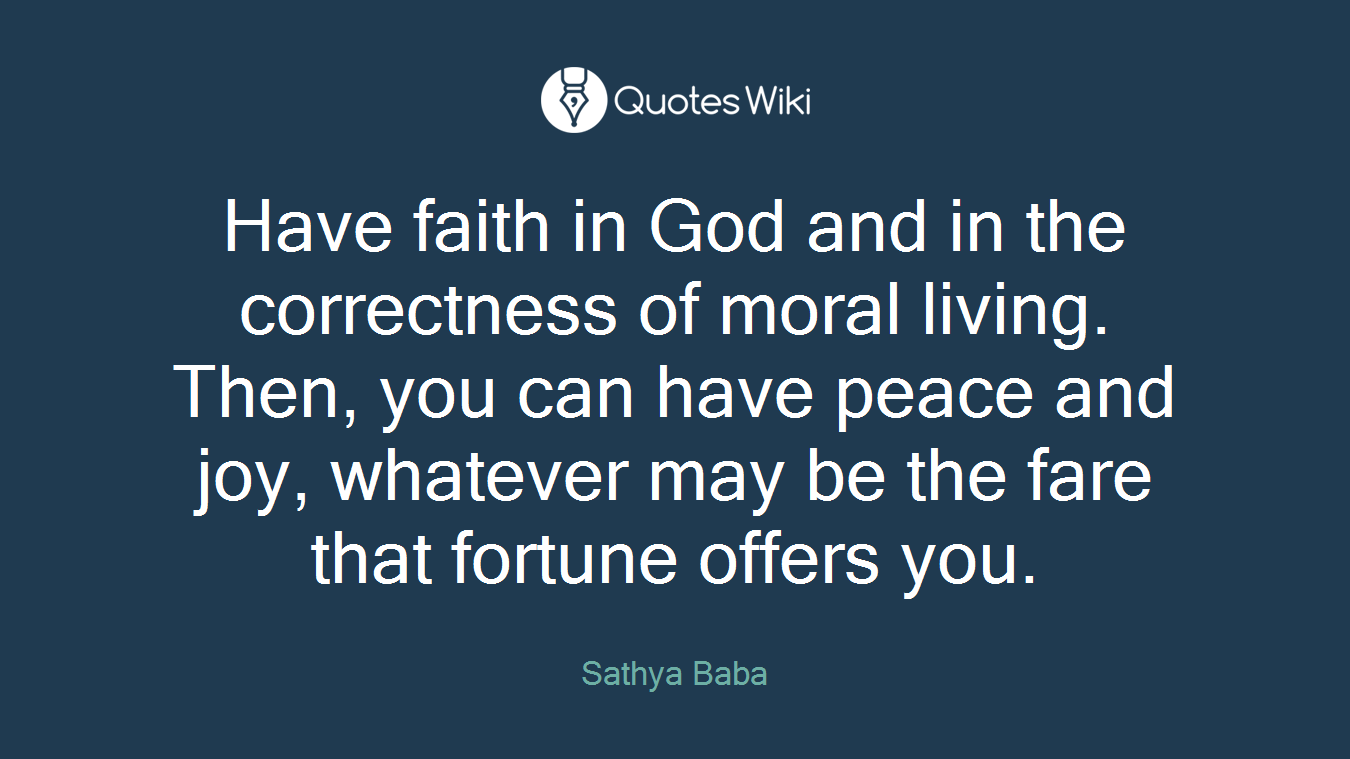 Have faith in God and in the correctness of moral living. Then, you can have peace and joy, whatever may be the fare that fortune offers you.