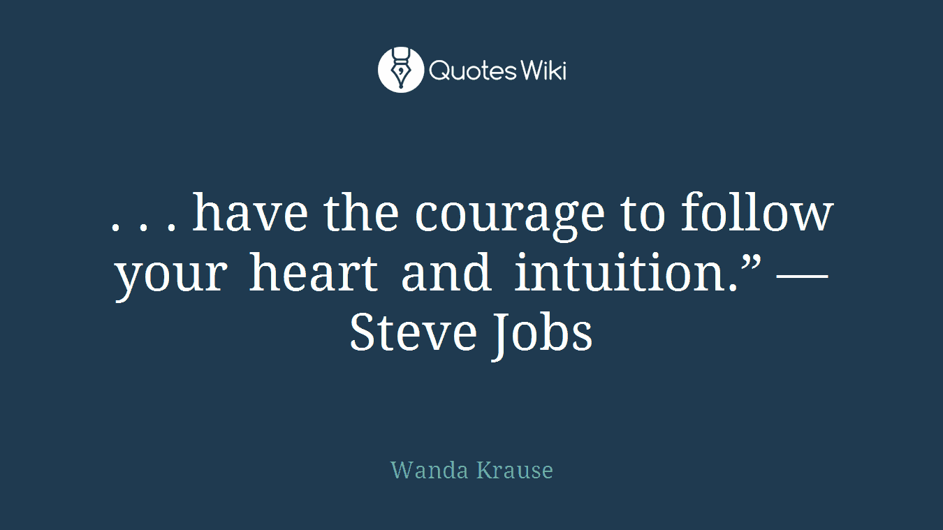. . . have the courage to follow your heart and intuition.” —Steve Jobs