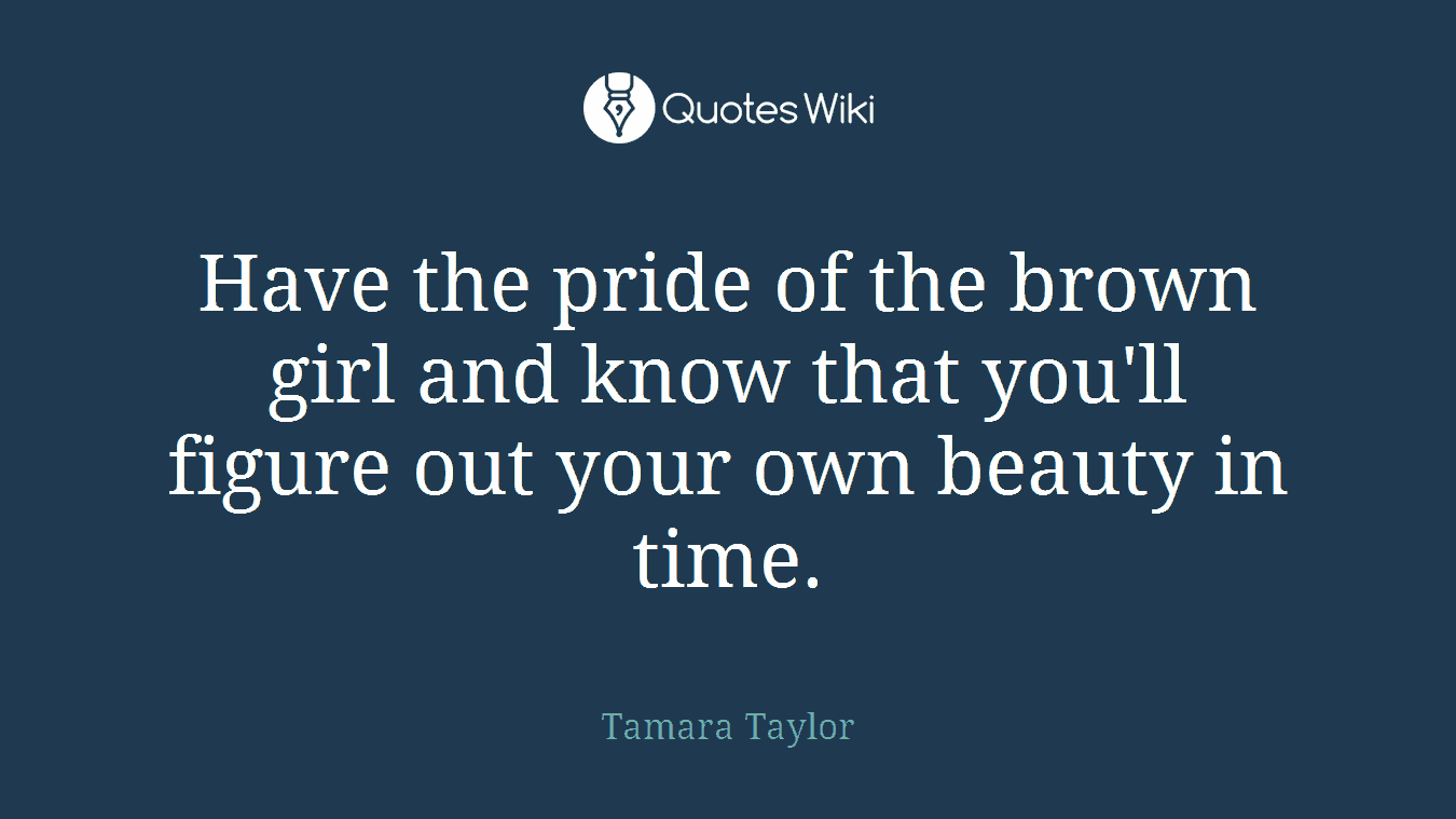 Have the pride of the brown girl and know that you'll figure out your own beauty in time.