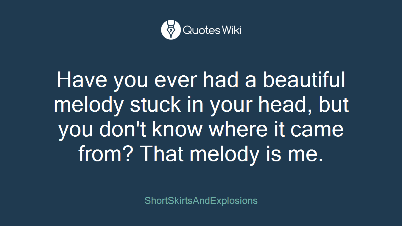 Have you ever had a beautiful melody stuck in your head, but you don't know where it came from? That melody is me.