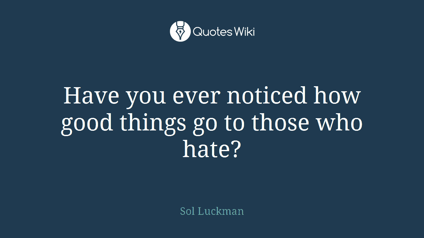 Have you ever noticed how good things go to those who hate?