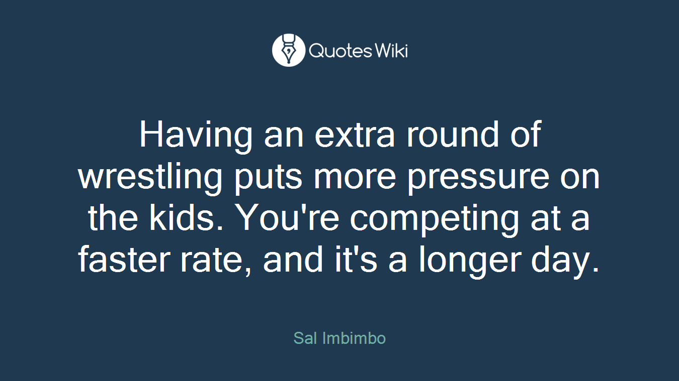 Having an extra round of wrestling puts more pressure on the kids. You're competing at a faster rate, and it's a longer day.
