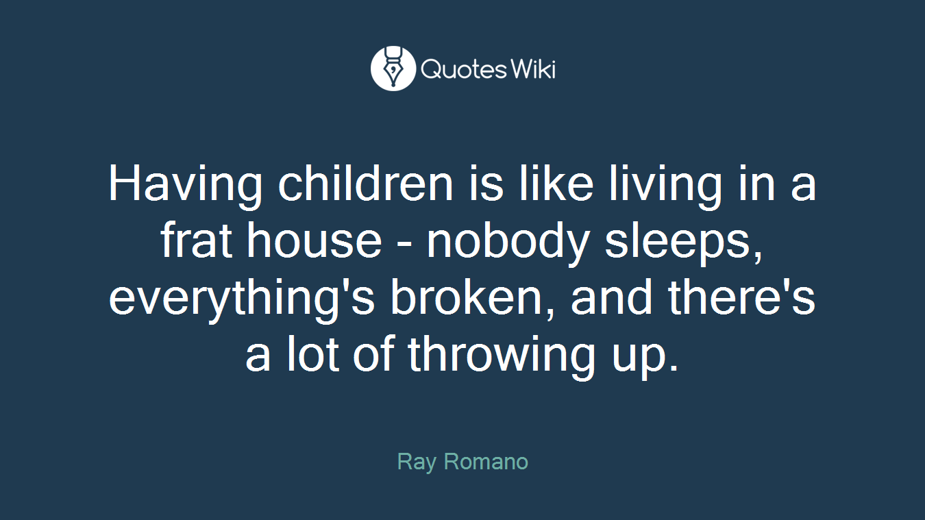 Having children is like living in a frat house - nobody sleeps, everything's broken, and there's a lot of throwing up.