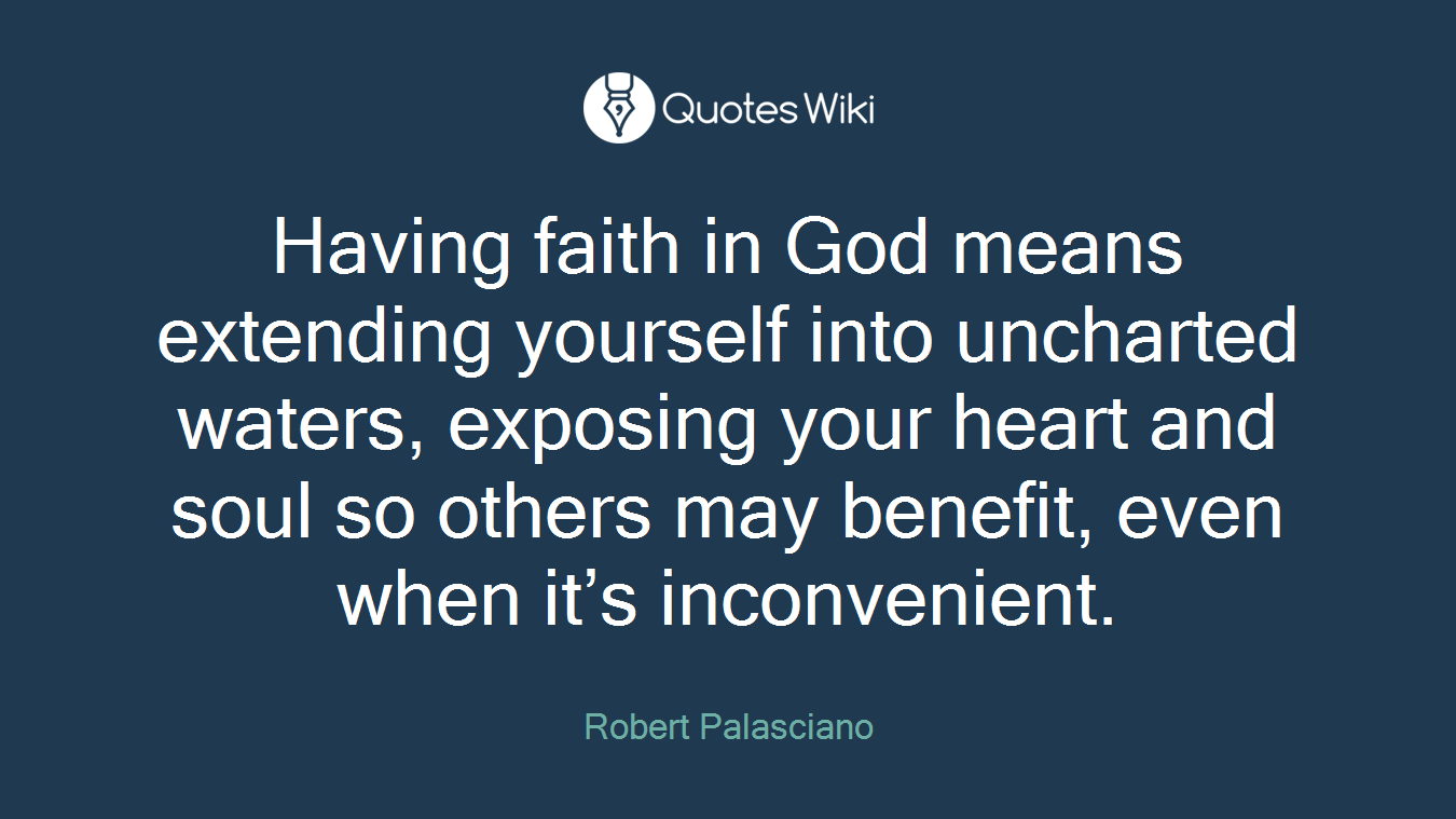 Having faith in God means extending yourself into uncharted waters, exposing your heart and soul so others may benefit, even when it’s inconvenient.
