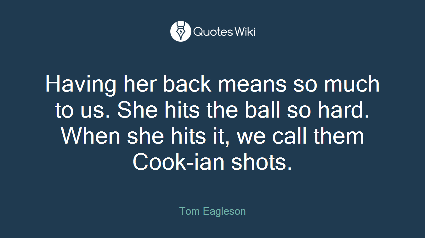 Having her back means so much to us. She hits the ball so hard. When she hits it, we call them Cook-ian shots.