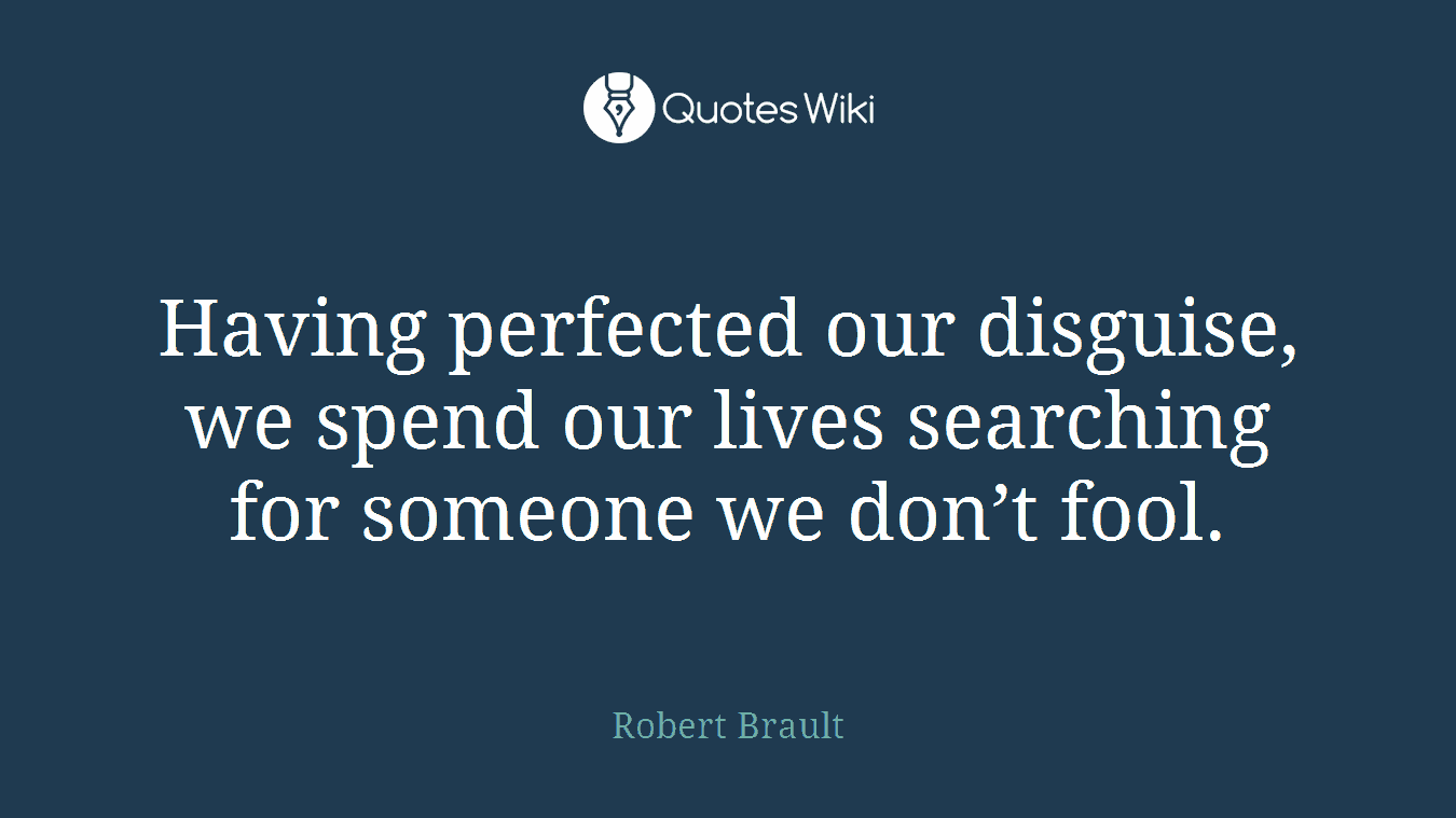 Having perfected our disguise, we spend our lives searching for someone we don’t fool.