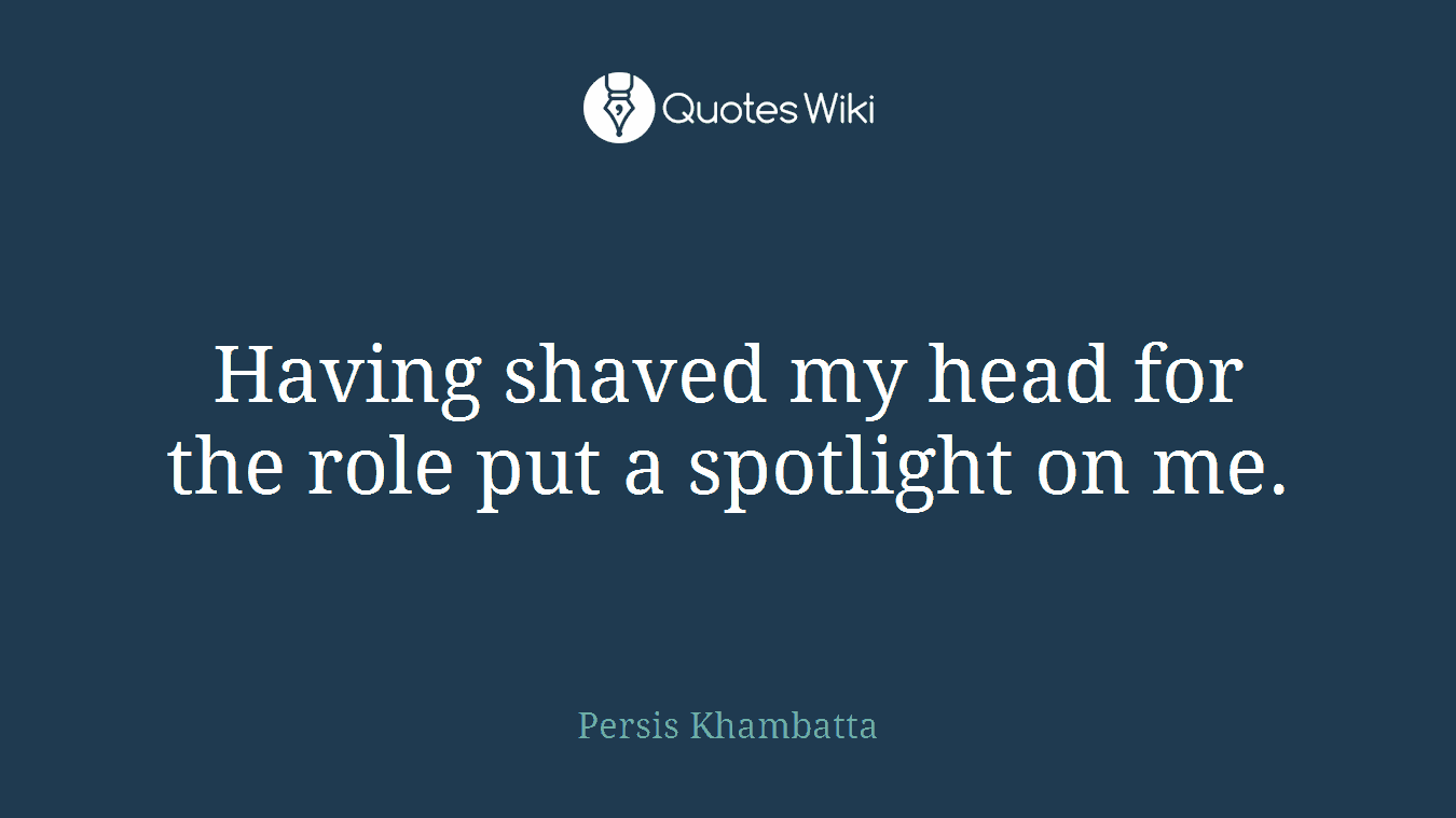 Having shaved my head for the role put a spotlight on me.