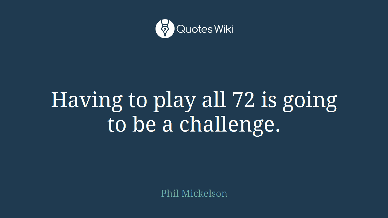 Having to play all 72 is going to be a challenge.