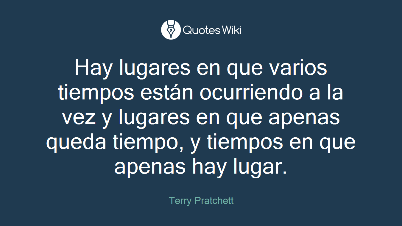 Hay lugares en que varios tiempos están ocurriendo a la vez y lugares en que apenas queda tiempo, y tiempos en que apenas hay lugar.