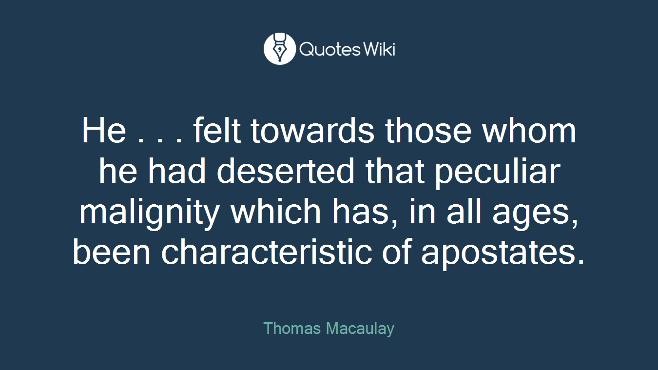 He . . . felt towards those whom he had deserted that peculiar malignity which has, in all ages, been characteristic of apostates.
