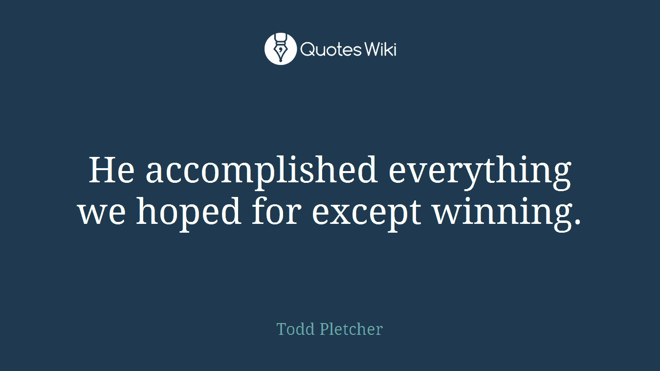 He accomplished everything we hoped for except winning.