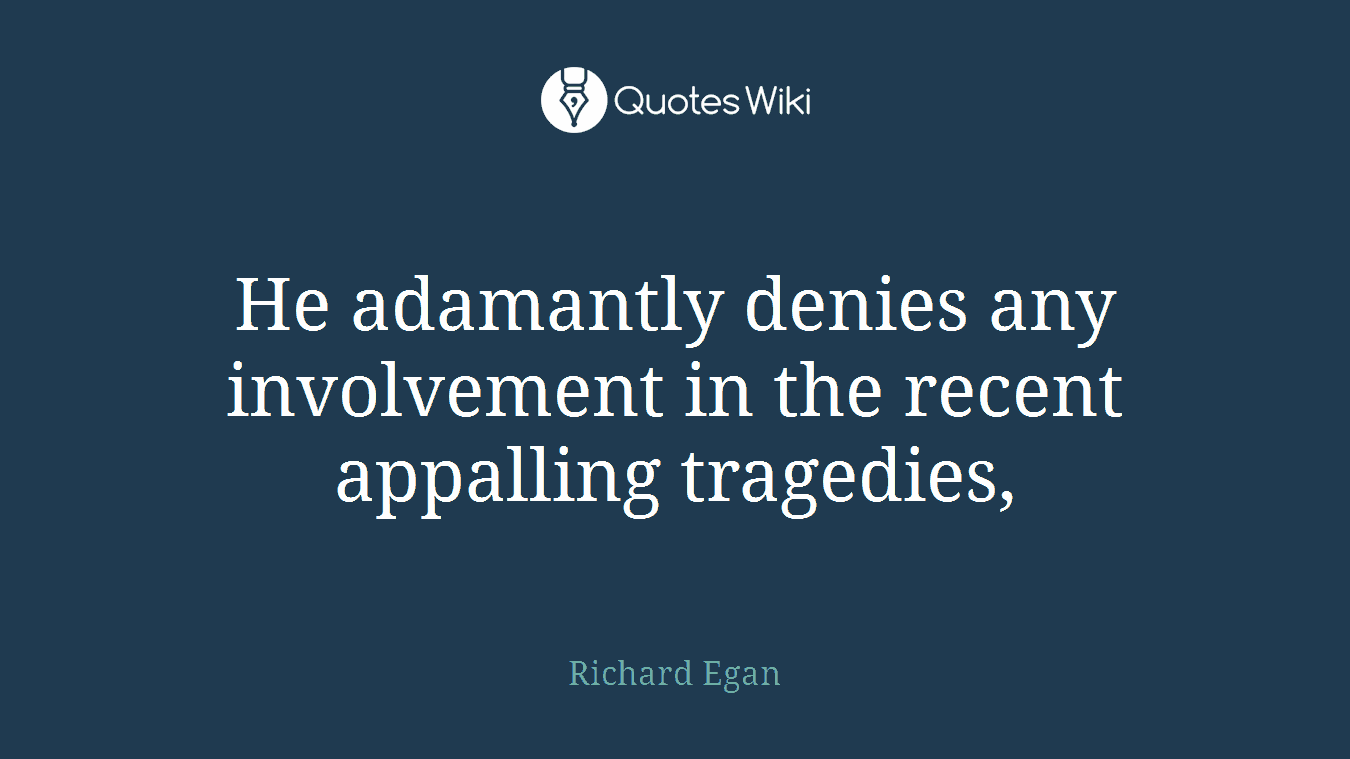 He adamantly denies any involvement in the recent appalling tragedies,