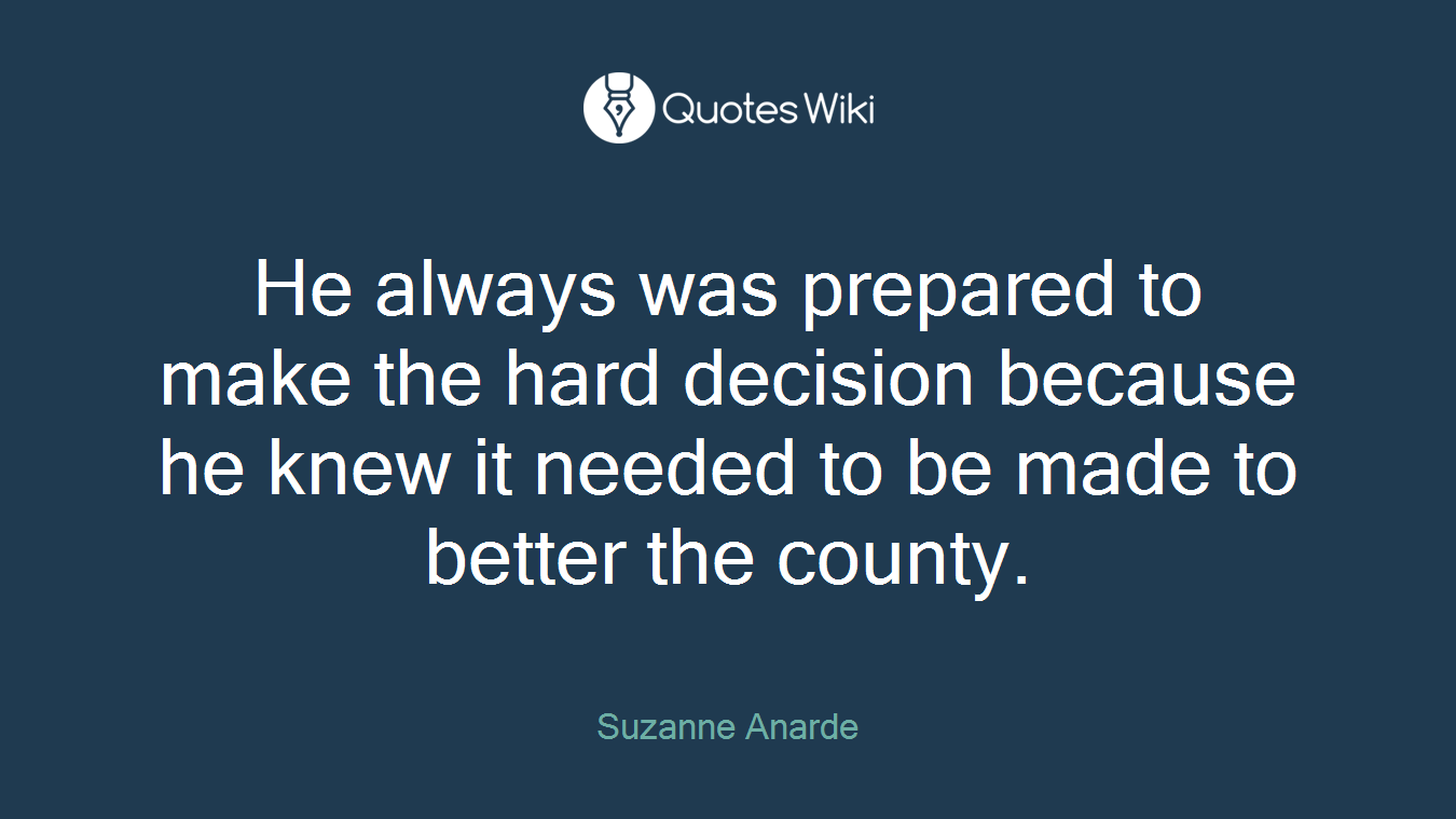He always was prepared to make the hard decision because he knew it needed to be made to better the county.