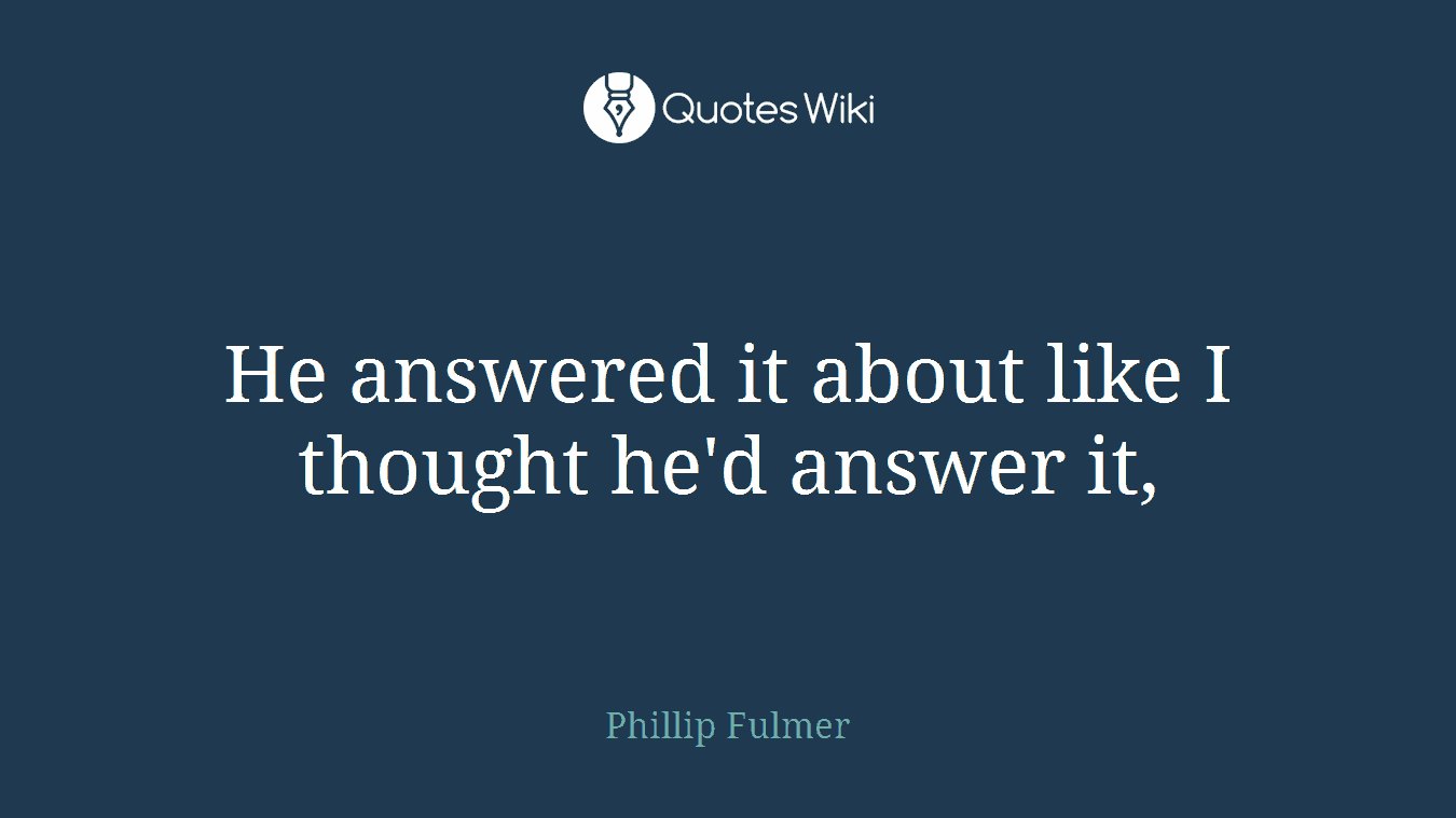 He answered it about like I thought he'd answer it,
