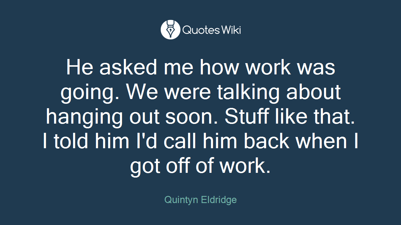 He asked me how work was going. We were talking about hanging out soon. Stuff like that. I told him I'd call him back when I got off of work.