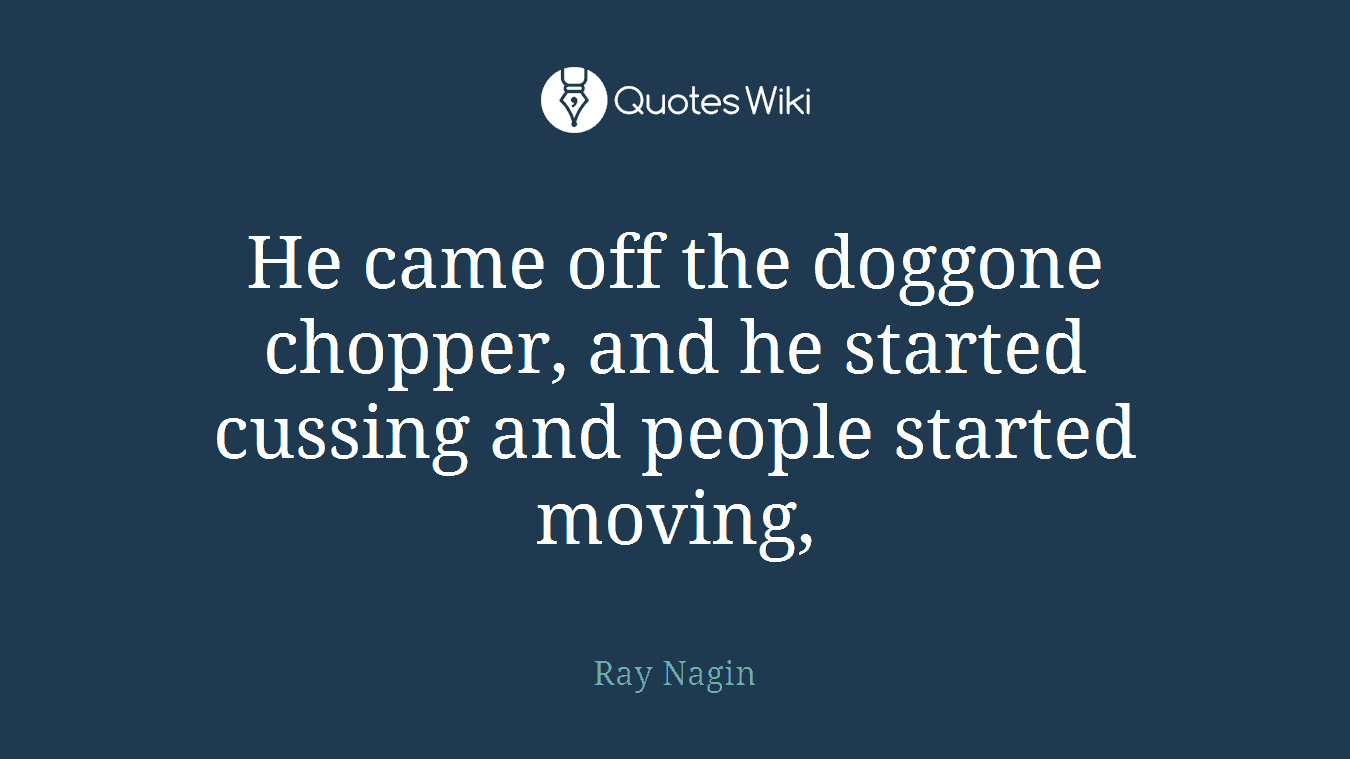 He came off the doggone chopper, and he started cussing and people started moving,