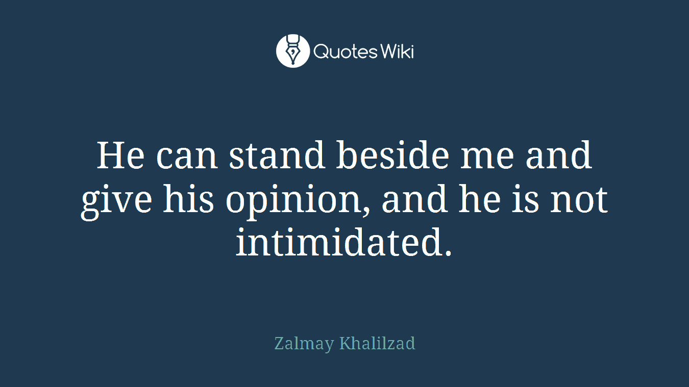He can stand beside me and give his opinion, and he is not intimidated.