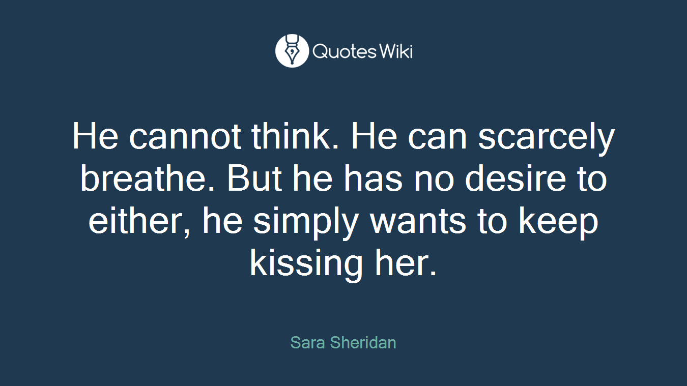 He cannot think. He can scarcely breathe. But he has no desire to either, he simply wants to keep kissing her.