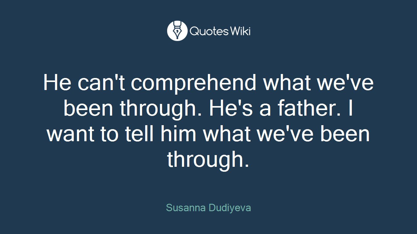 He can't comprehend what we've been through. He's a father. I want to tell him what we've been through.