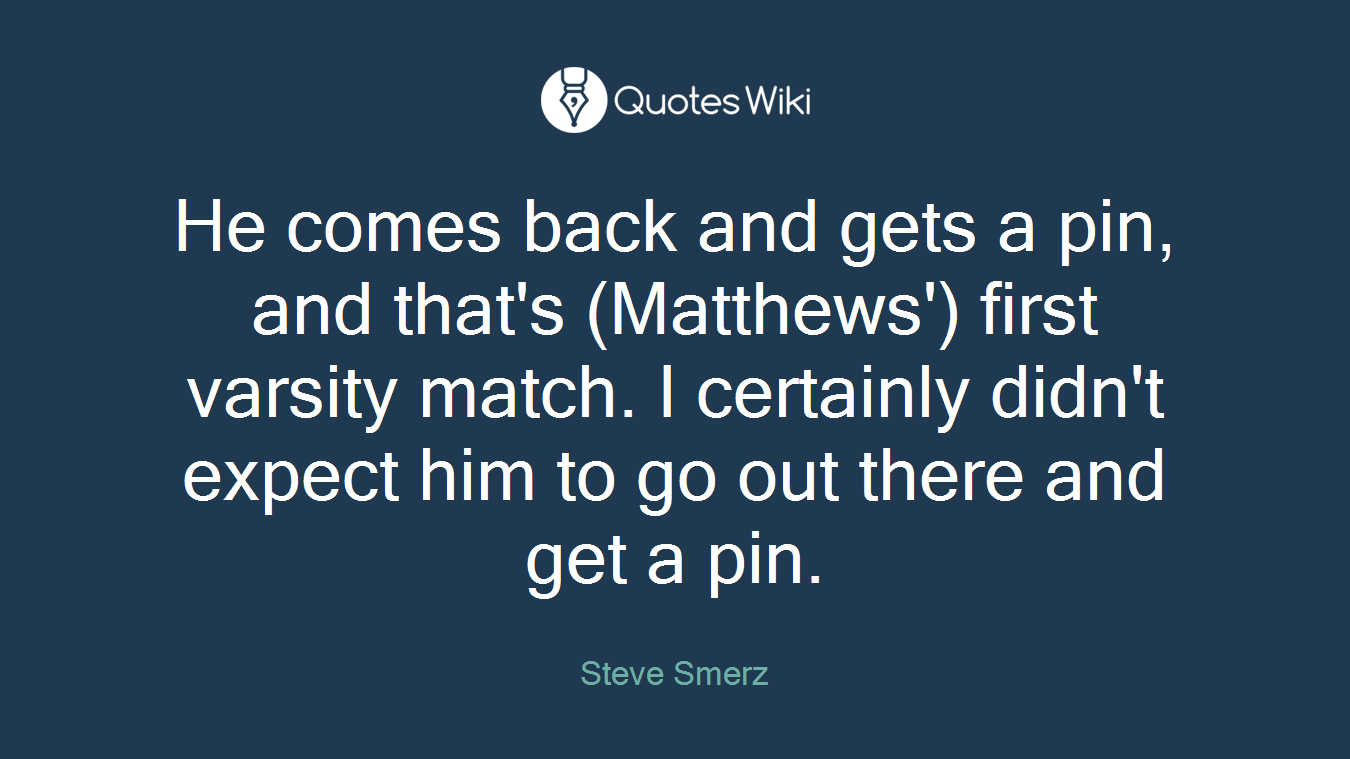 He comes back and gets a pin, and that's (Matthews') first varsity match. I certainly didn't expect him to go out there and get a pin.