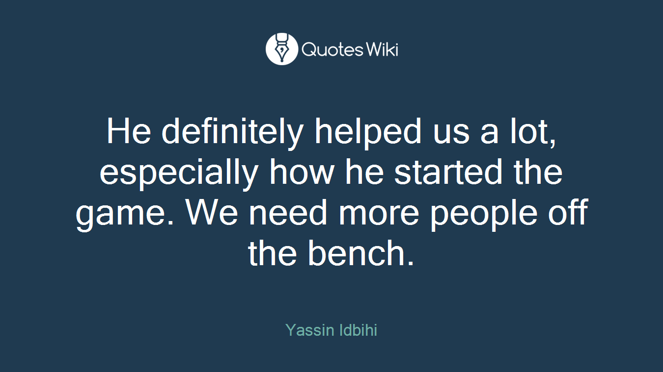 He definitely helped us a lot, especially how he started the game. We need more people off the bench.