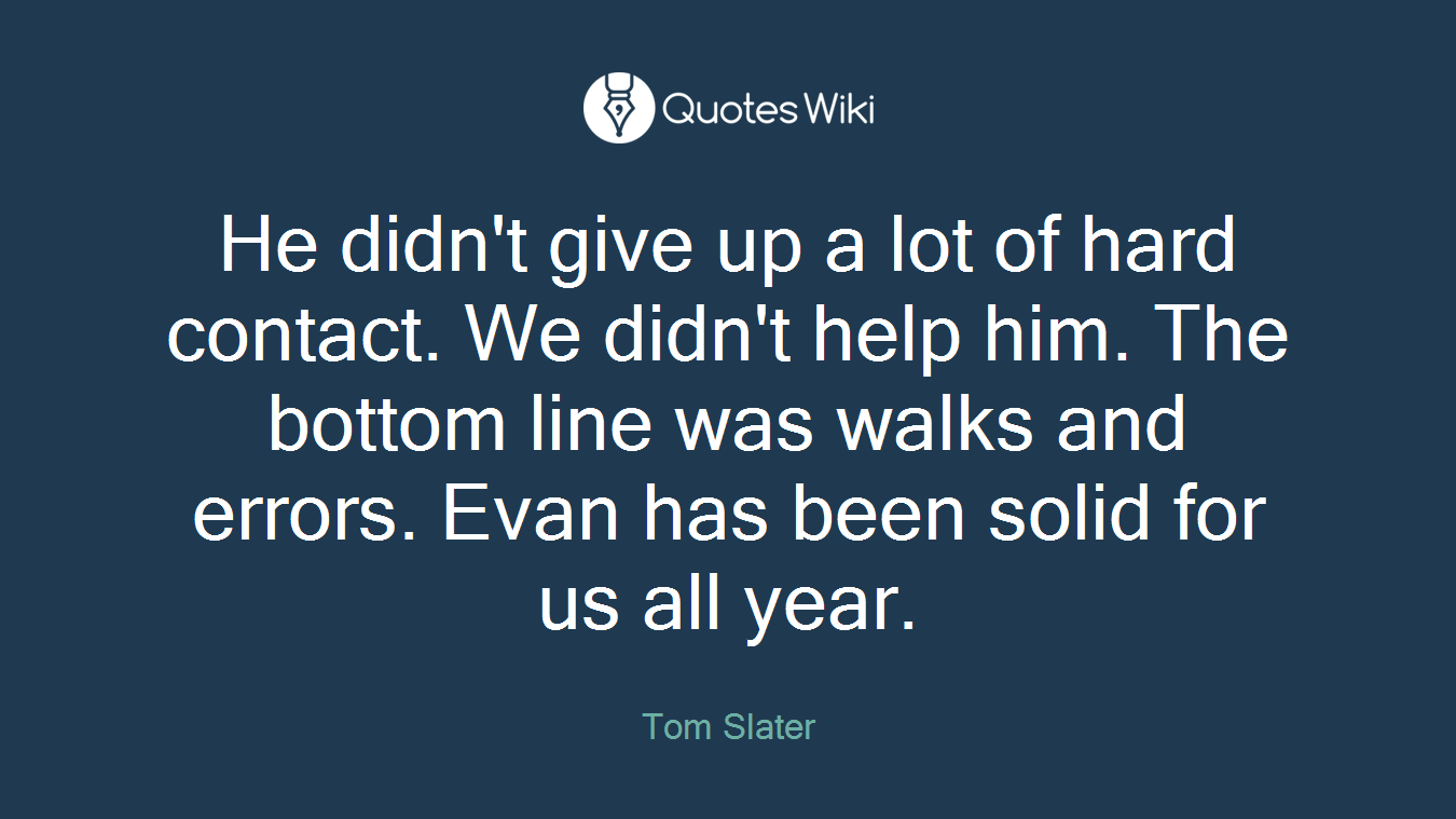 He didn't give up a lot of hard contact. We didn't help him. The bottom line was walks and errors. Evan has been solid for us all year.
