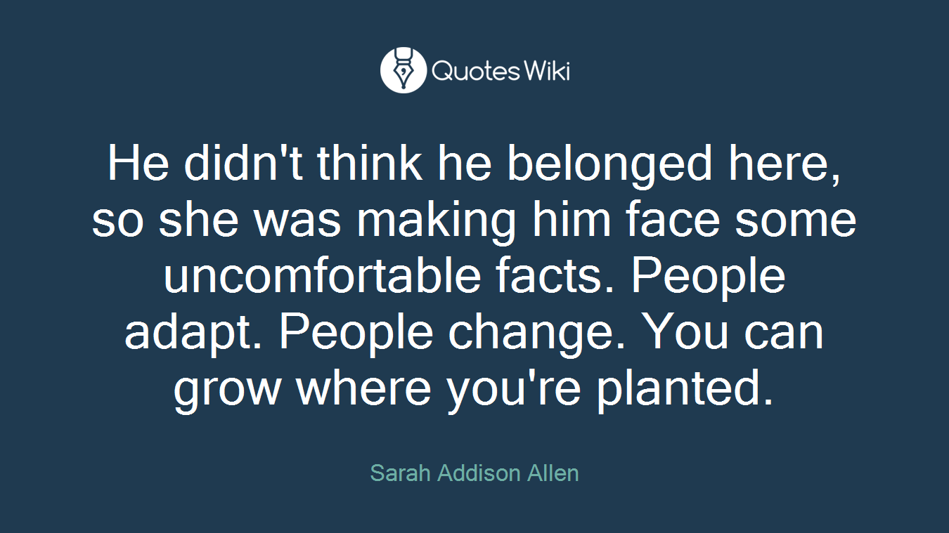 He didn't think he belonged here, so she was making him face some uncomfortable facts. People adapt. People change. You can grow where you're planted.