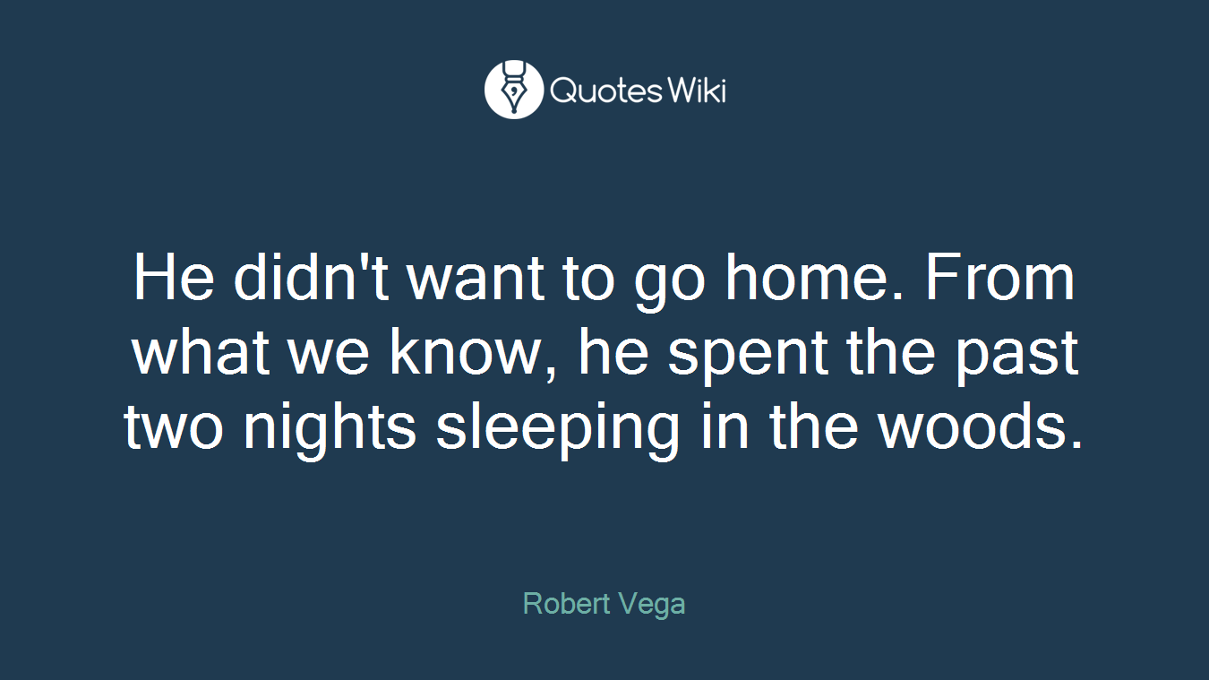 He didn't want to go home. From what we know, he spent the past two nights sleeping in the woods.