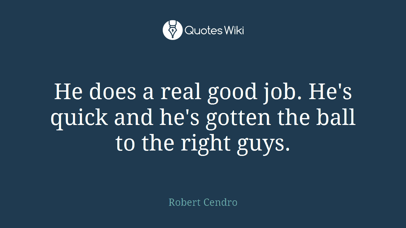 He does a real good job. He's quick and he's gotten the ball to the right guys.