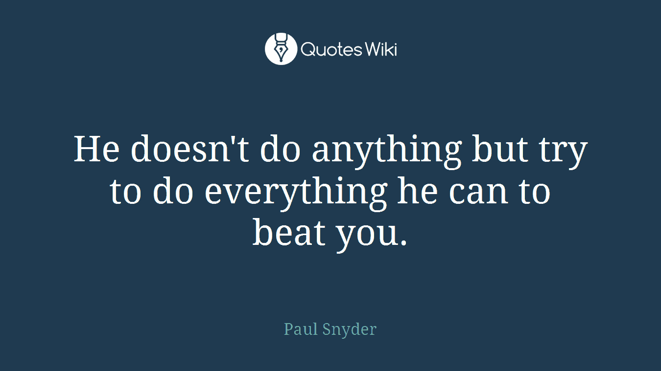 He doesn't do anything but try to do everything he can to beat you.