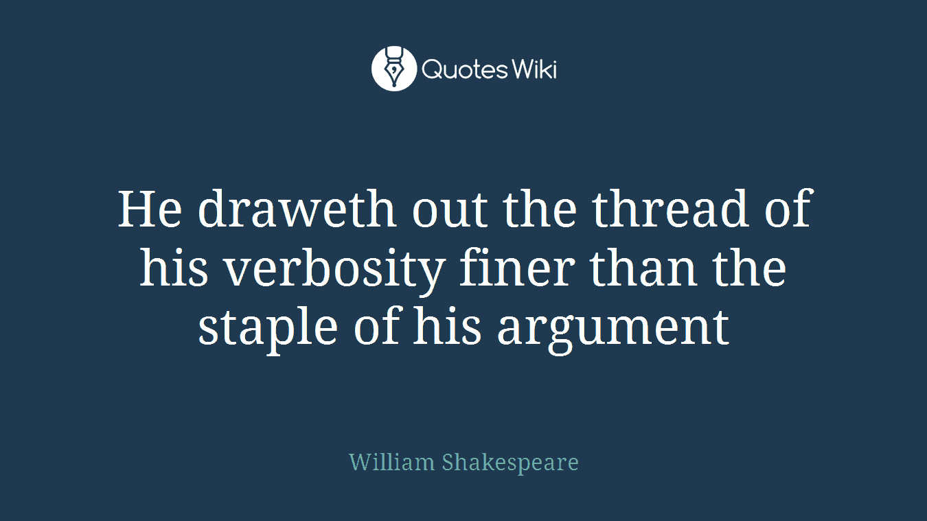He draweth out the thread of his verbosity finer than the staple of his argument