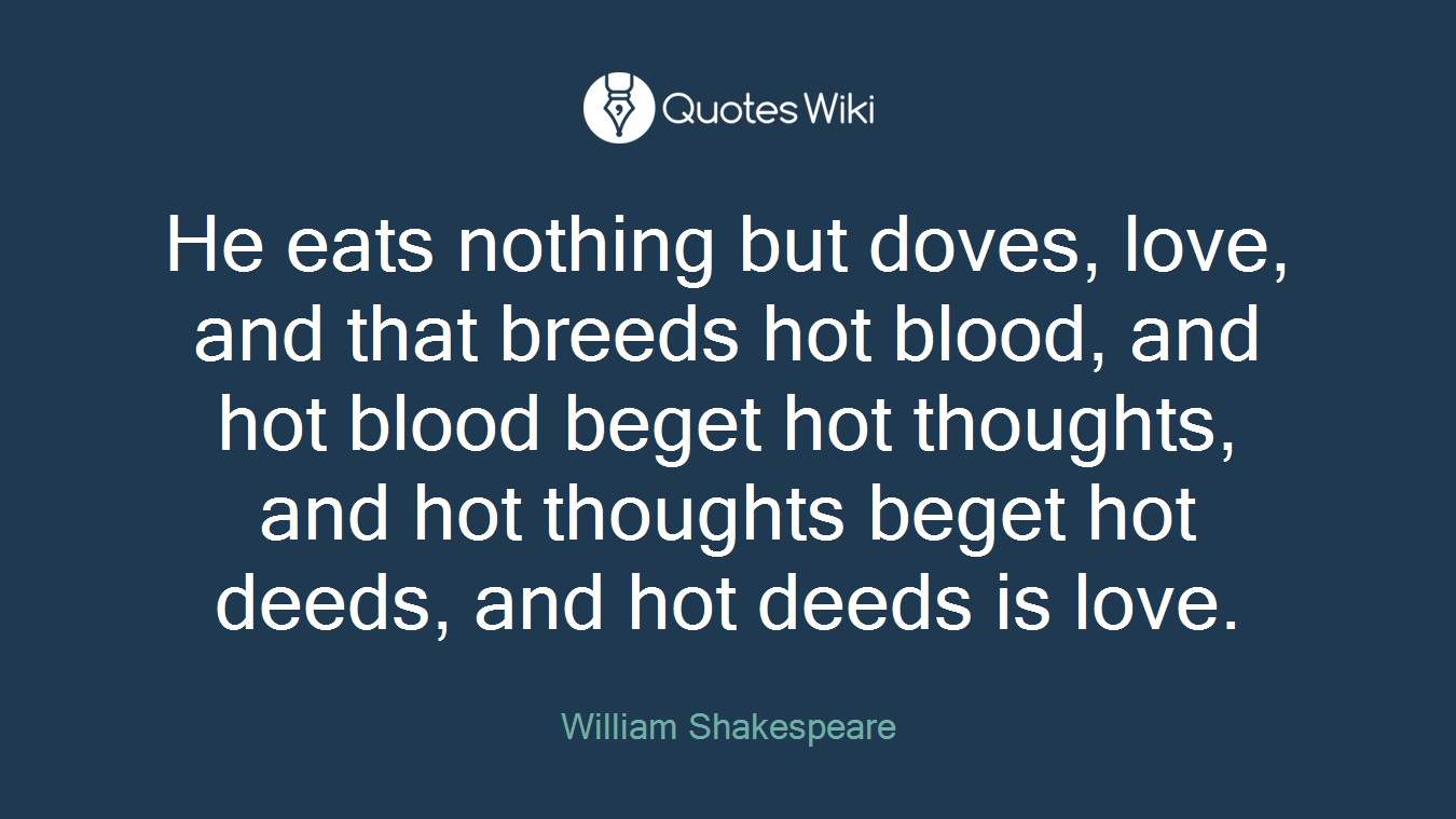 He eats nothing but doves, love, and that breeds hot blood, and hot blood beget hot thoughts, and hot thoughts beget hot deeds, and hot deeds is love.