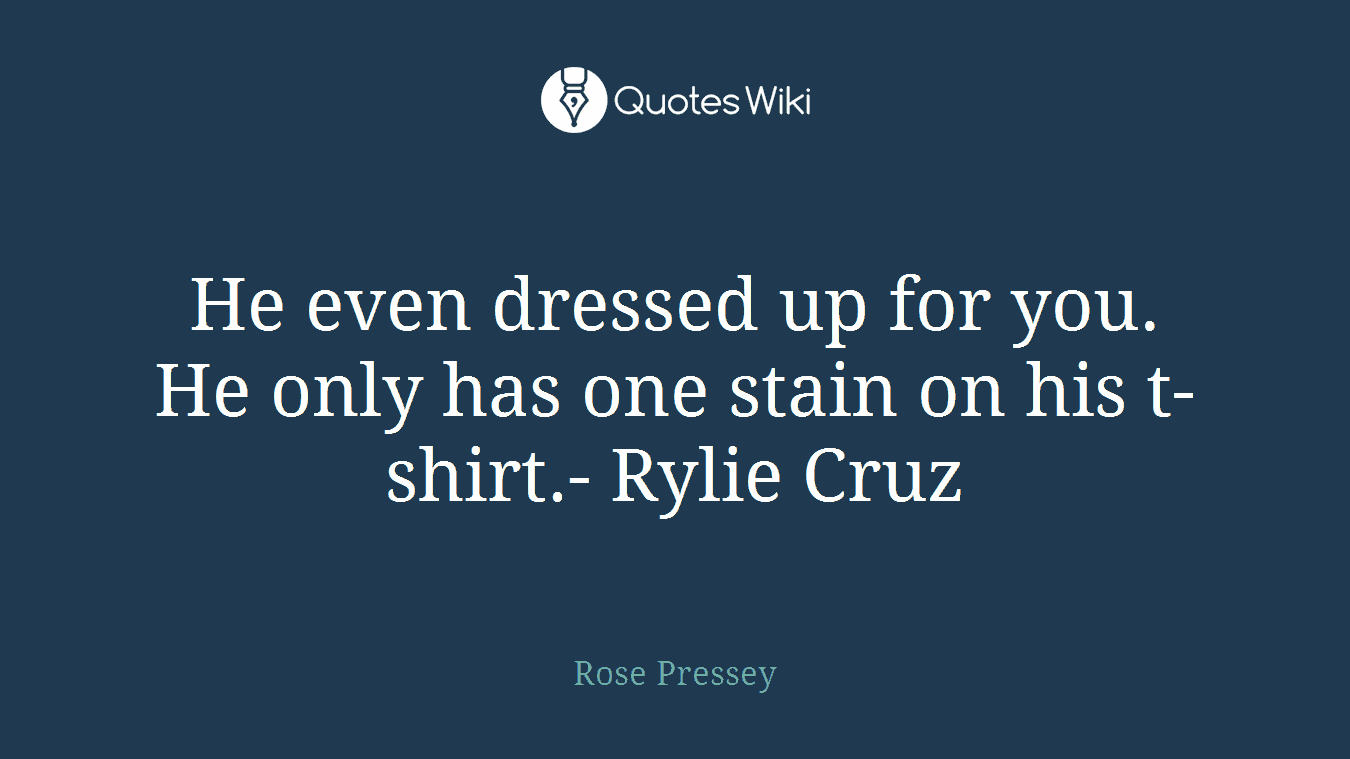 He even dressed up for you. He only has one stain on his t-shirt.- Rylie Cruz