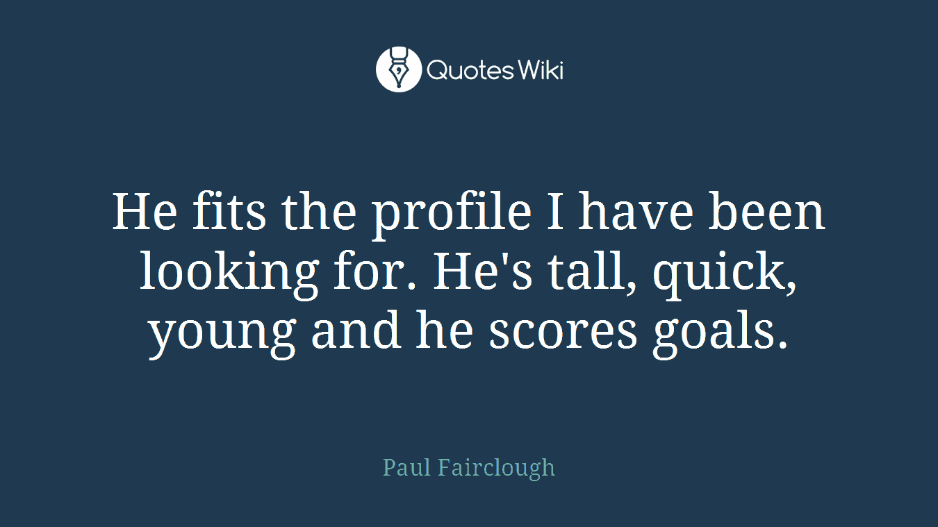 He fits the profile I have been looking for. He's tall, quick, young and he scores goals.