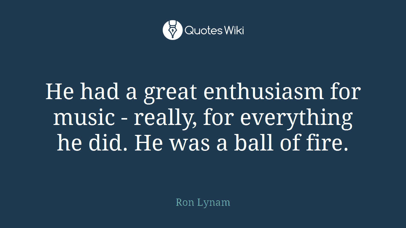He had a great enthusiasm for music - really, for everything he did. He was a ball of fire.