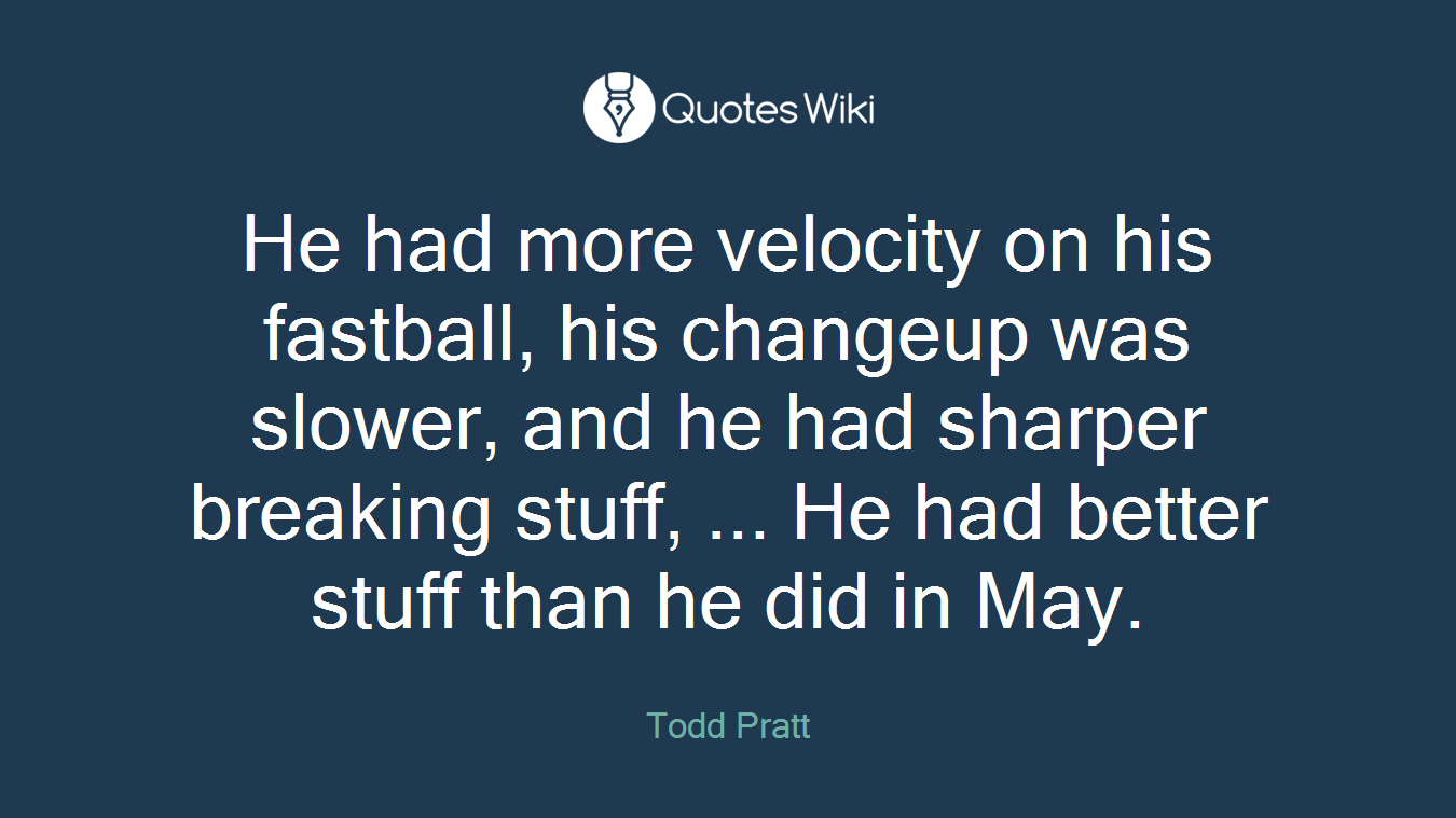 He had more velocity on his fastball, his changeup was slower, and he had sharper breaking stuff, ... He had better stuff than he did in May.