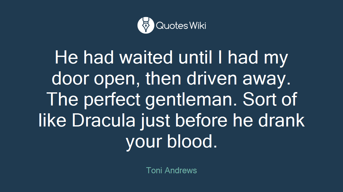 He had waited until I had my door open, then driven away. The perfect gentleman. Sort of like Dracula just before he drank your blood.