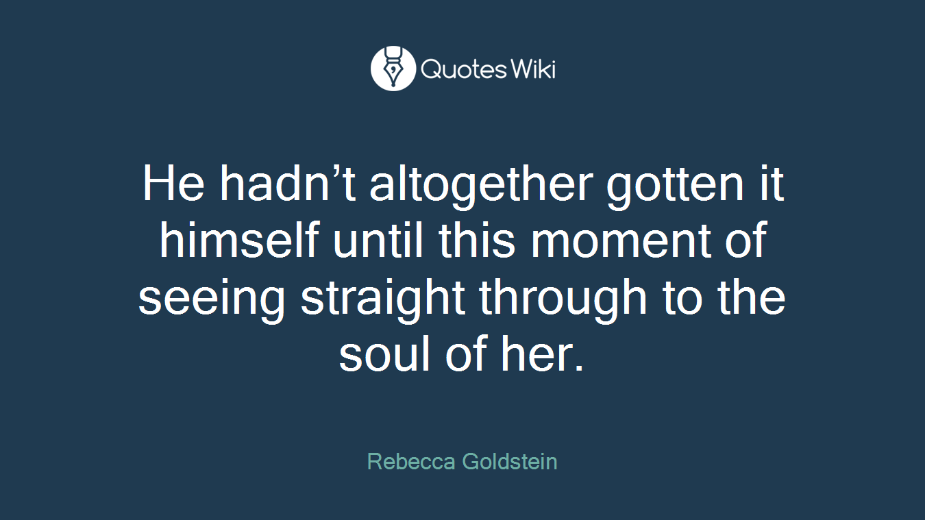 He hadn’t altogether gotten it himself until this moment of seeing straight through to the soul of her.