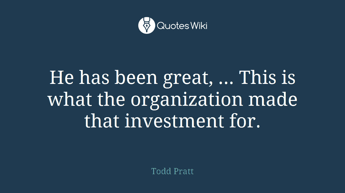 He has been great, ... This is what the organization made that investment for.