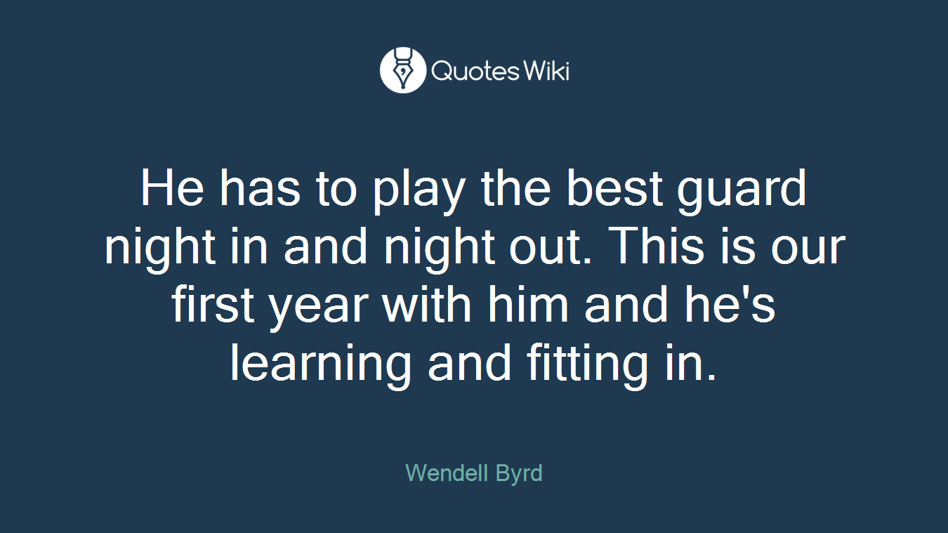 He has to play the best guard night in and night out. This is our first year with him and he's learning and fitting in.