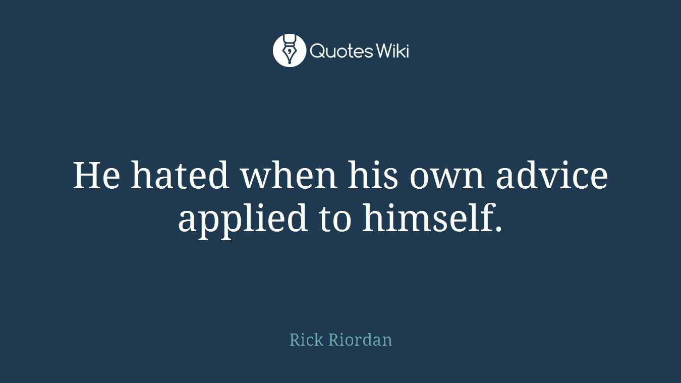 He hated when his own advice applied to himself.