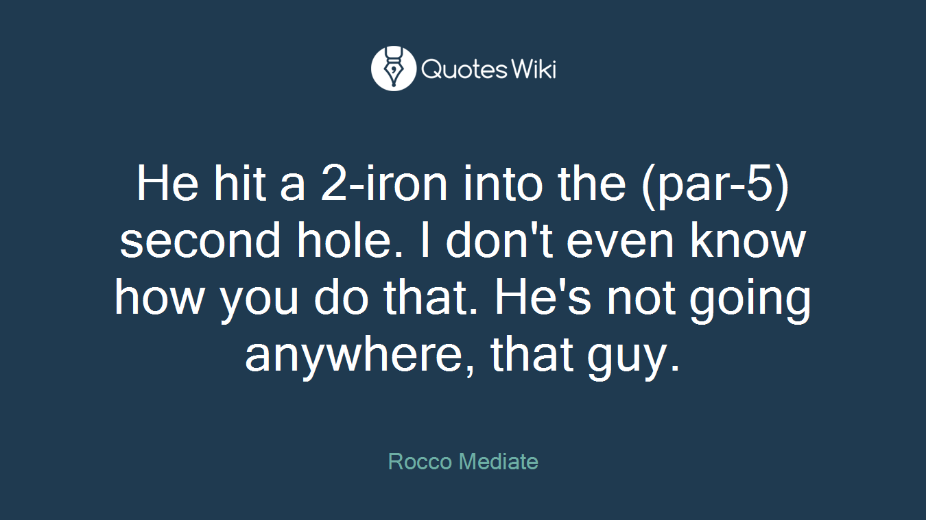 He hit a 2-iron into the (par-5) second hole. I don't even know how you do that. He's not going anywhere, that guy.
