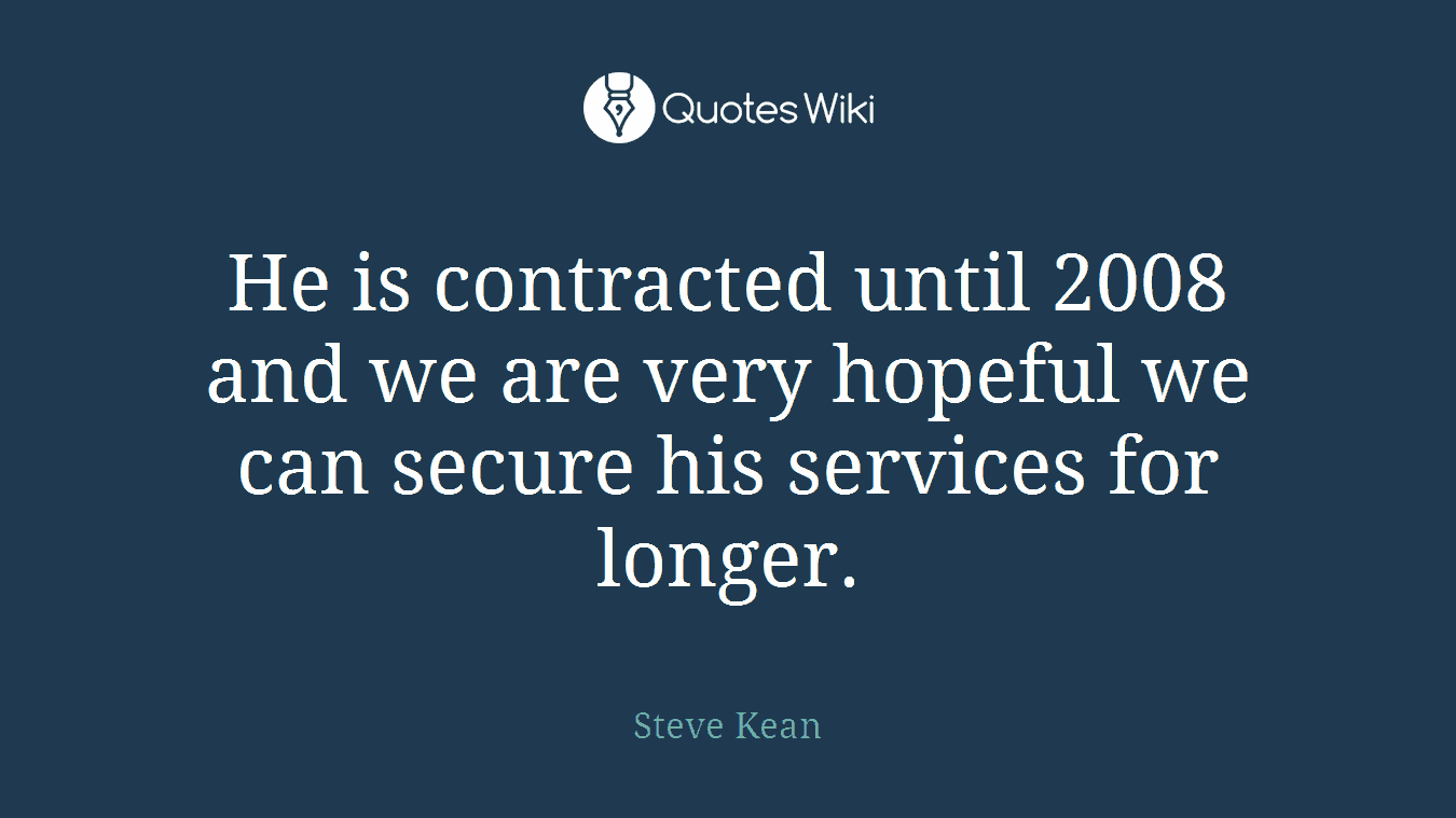He is contracted until 2008 and we are very hopeful we can secure his services for longer.