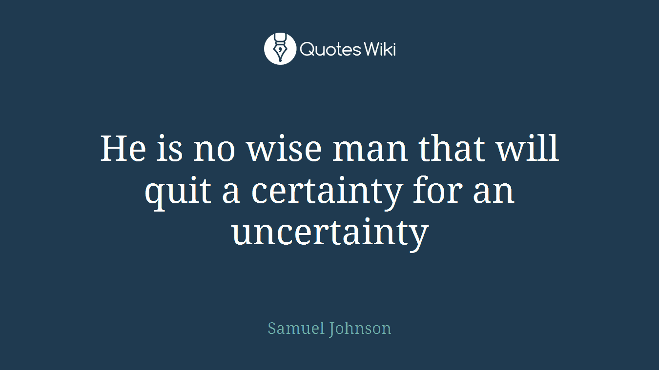 He is no wise man that will quit a certainty for an uncertainty