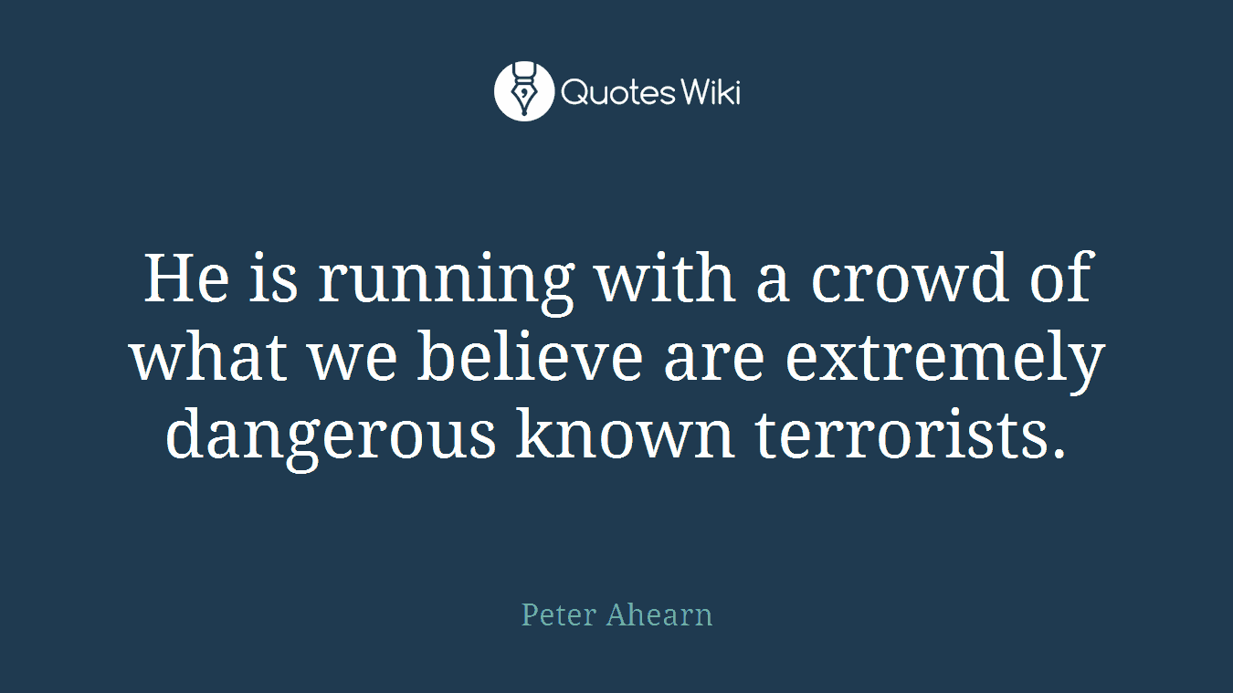 He is running with a crowd of what we believe are extremely dangerous known terrorists.