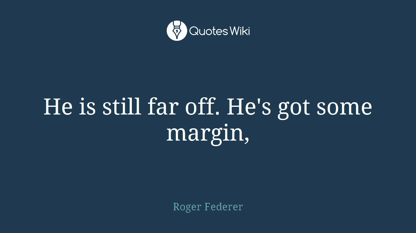 He is still far off. He's got some margin,