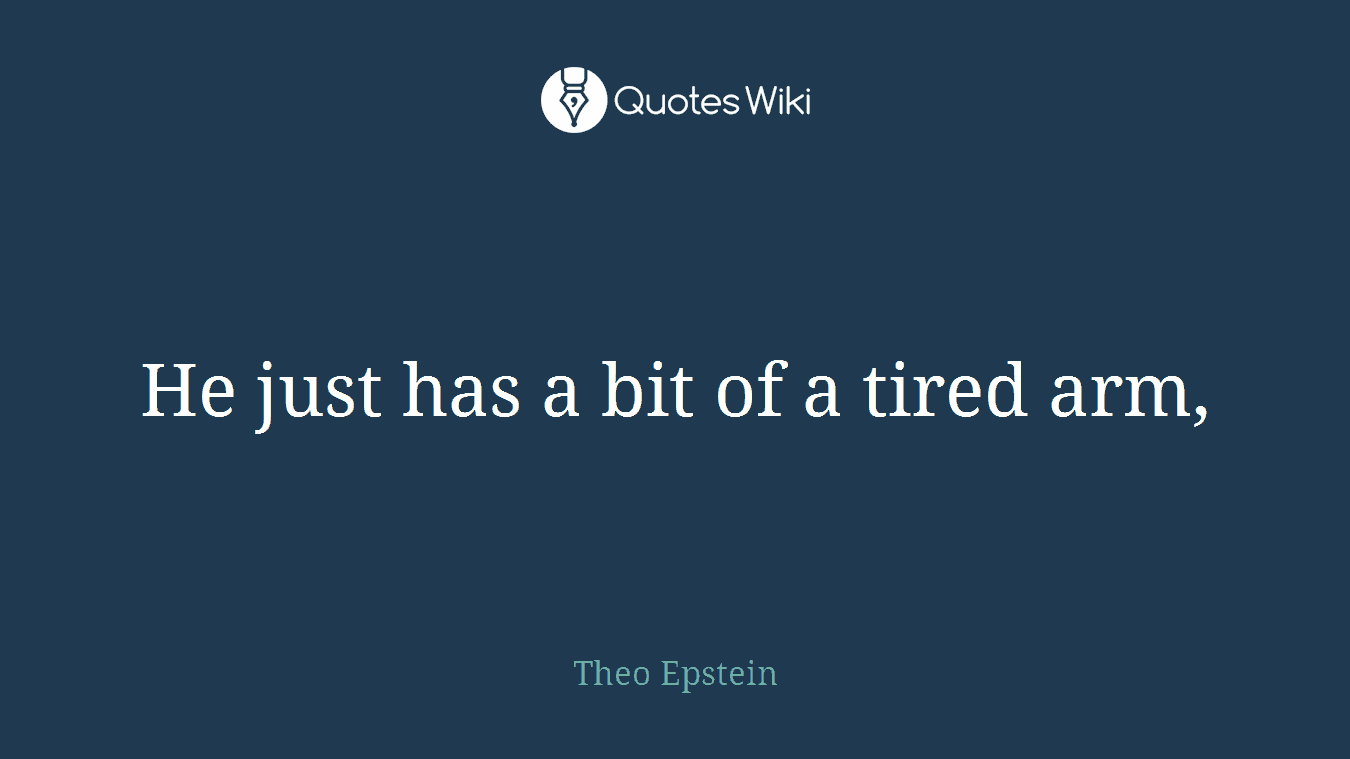 He just has a bit of a tired arm,