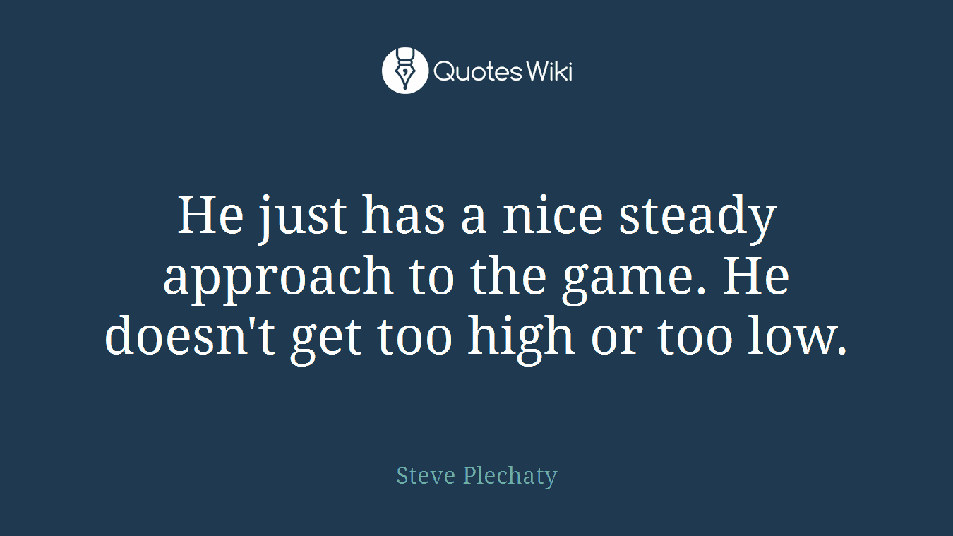 He just has a nice steady approach to the game. He doesn't get too high or too low.
