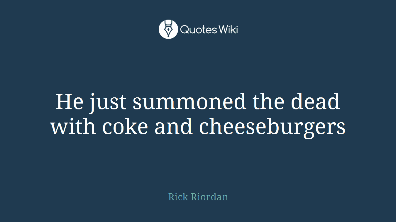He just summoned the dead with coke and cheeseburgers