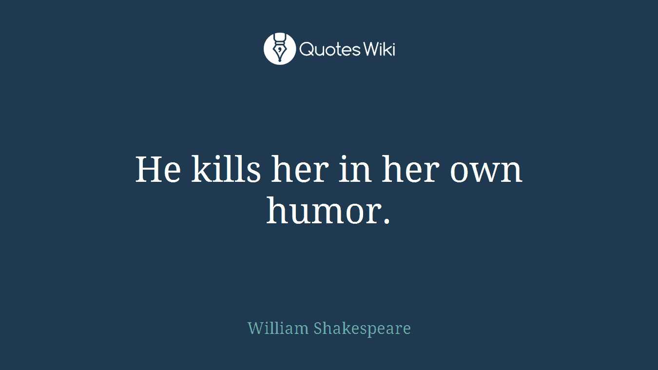 He kills her in her own humor.